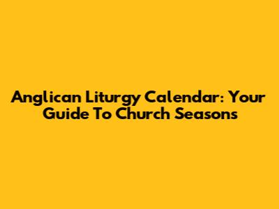 Anglican Liturgy Calendar: Your Guide To Church Seasons