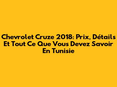 Chevrolet Cruze 2018: Prix, Détails Et Tout Ce Que Vous Devez Savoir En Tunisie