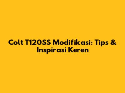 Colt T120SS Modifikasi: Tips & Inspirasi Keren