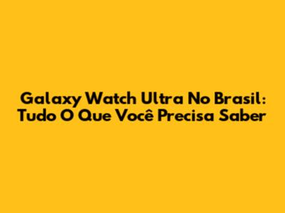Galaxy Watch Ultra No Brasil: Tudo O Que Você Precisa Saber