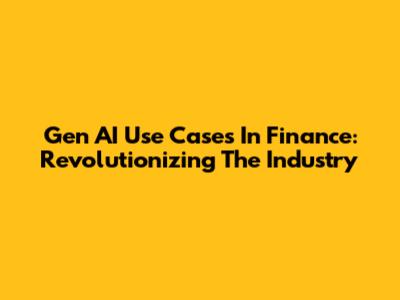 Gen AI Use Cases In Finance: Revolutionizing The Industry