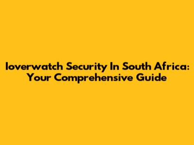 Ioverwatch Security In South Africa: Your Comprehensive Guide