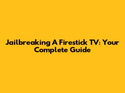Jailbreaking A Firestick TV: Your Complete Guide