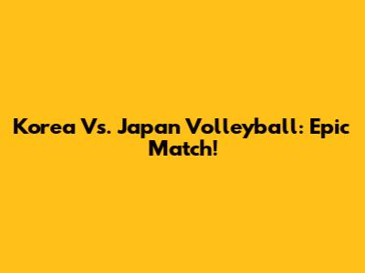 Korea Vs. Japan Volleyball: Epic Match!