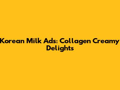 Korean Milk Ads: Collagen Creamy Delights