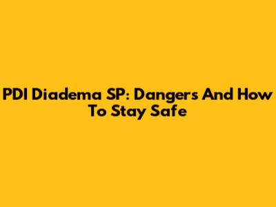 PDI Diadema SP: Dangers And How To Stay Safe