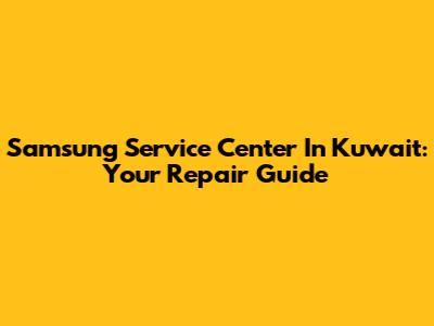 Samsung Service Center In Kuwait: Your Repair Guide