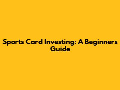 Sports Card Investing: A Beginner's Guide