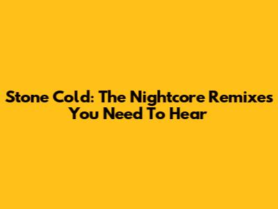 Stone Cold: The Nightcore Remixes You Need To Hear
