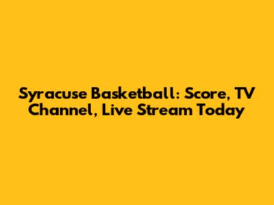 Syracuse Basketball: Score, TV Channel, Live Stream Today